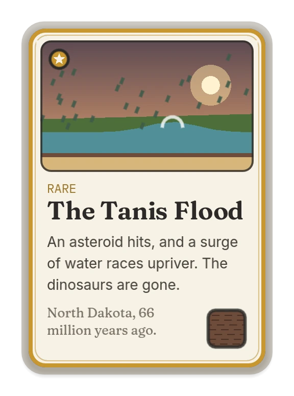 The Tanis Flood: an asteroid hits, and a surge of water races upriver. The dinosaurs are gone. North Dakota, 66 million years ago.